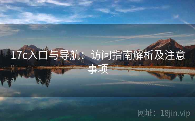 17c入口与导航：访问指南解析及注意事项