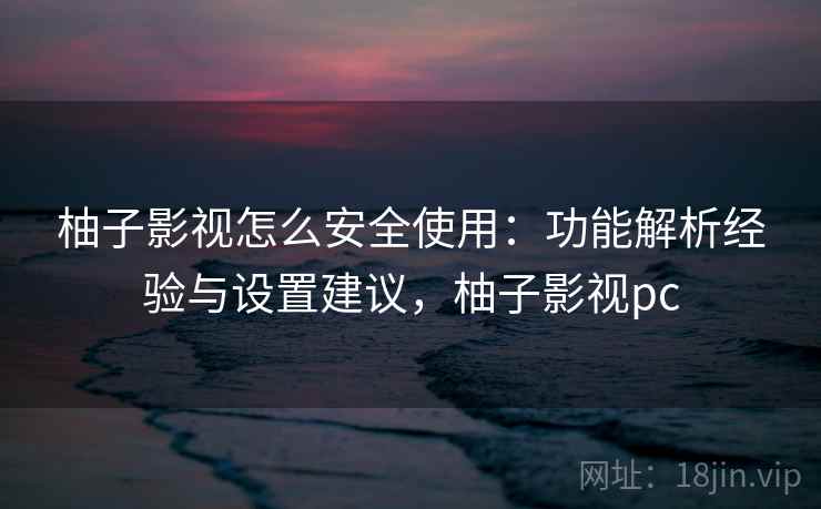 柚子影视怎么安全使用：功能解析经验与设置建议，柚子影视pc