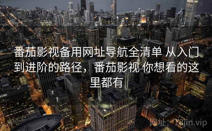番茄影视备用网址导航全清单 从入门到进阶的路径，番茄影视 你想看的这里都有