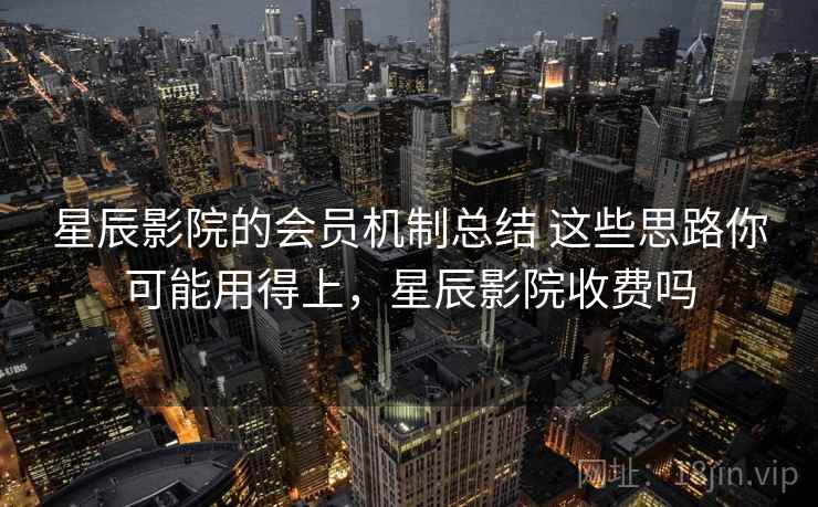 星辰影院的会员机制总结 这些思路你可能用得上，星辰影院收费吗