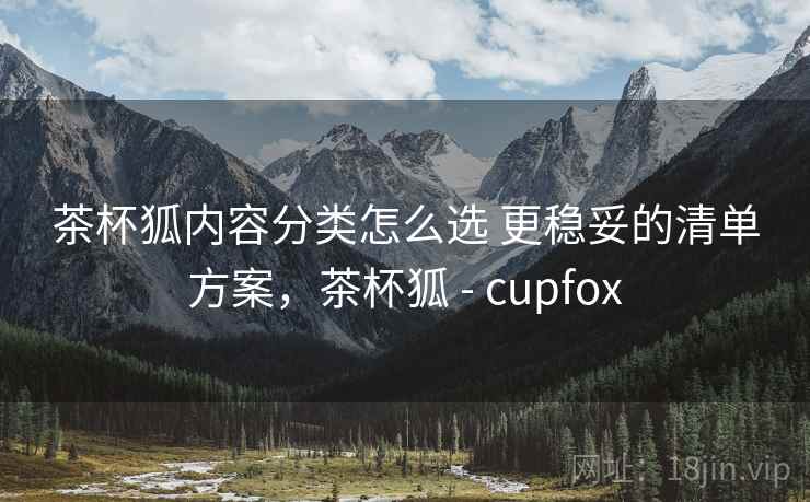 茶杯狐内容分类怎么选 更稳妥的清单方案，茶杯狐 - cupfox