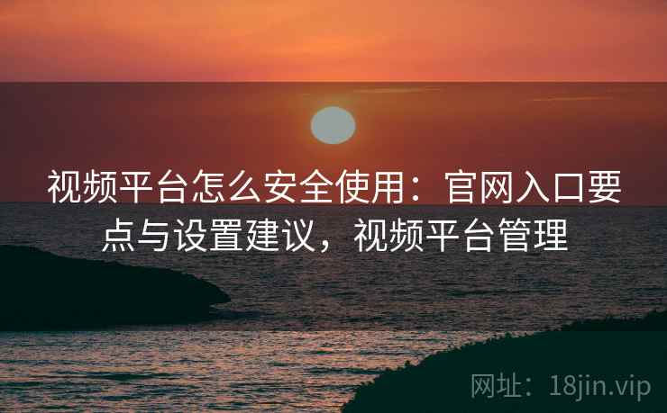 视频平台怎么安全使用：官网入口要点与设置建议，视频平台管理