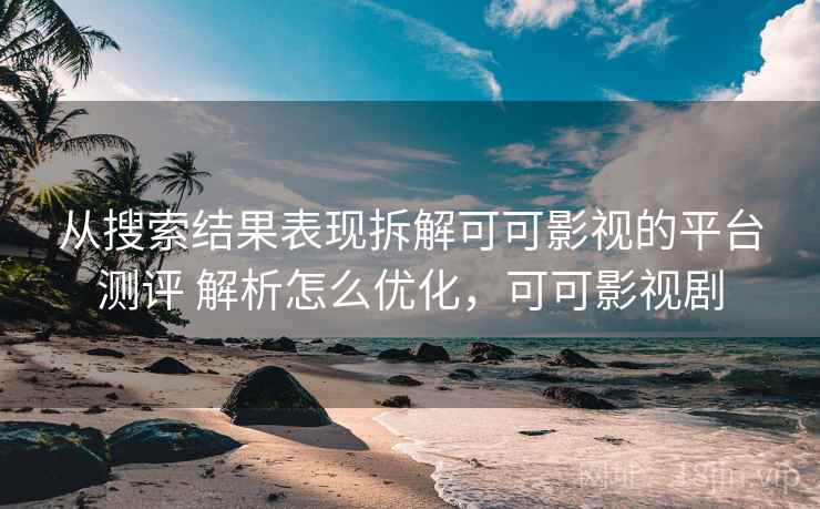 从搜索结果表现拆解可可影视的平台测评 解析怎么优化，可可影视剧