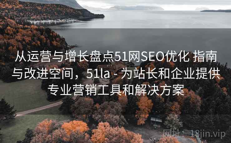 从运营与增长盘点51网SEO优化 指南与改进空间，51la - 为站长和企业提供专业营销工具和解决方案