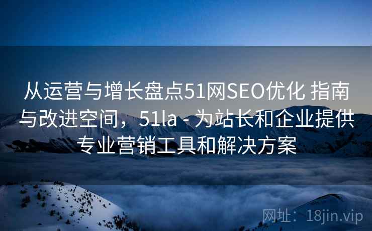 从运营与增长盘点51网SEO优化 指南与改进空间,51la - 为站长和企业提供专业营销工具和解决方案 从运营与增长盘点51网SEO优化 指南与改进空间,51la - 为站长和企业提供专业营销工具和解决方案