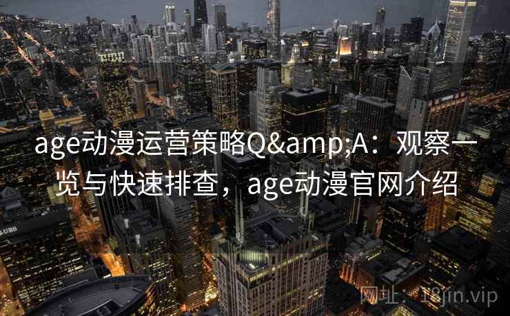 age动漫运营策略Q&A：观察一览与快速排查，age动漫官网介绍