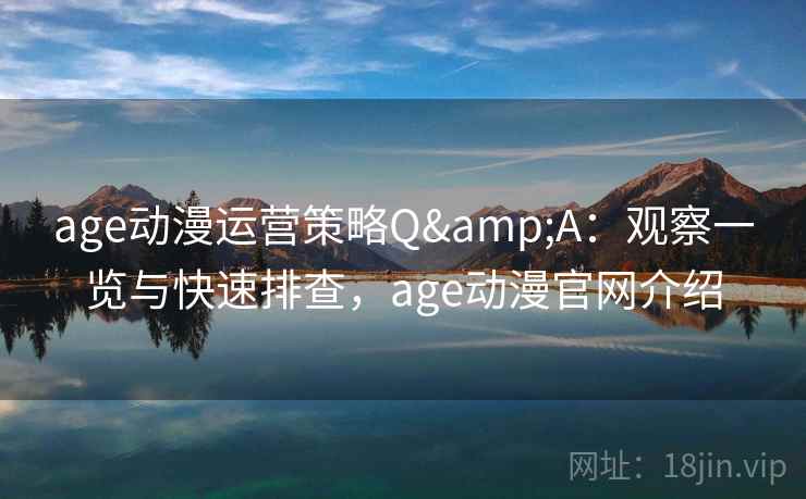 age动漫运营策略Q&A：观察一览与快速排查，age动漫官网介绍