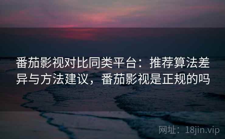 番茄影视对比同类平台：推荐算法差异与方法建议，番茄影视是正规的吗
