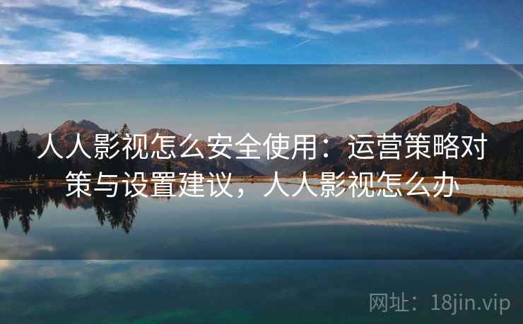 人人影视怎么安全使用：运营策略对策与设置建议，人人影视怎么办