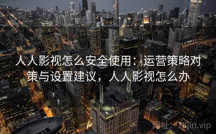 人人影视怎么安全使用：运营策略对策与设置建议，人人影视怎么办