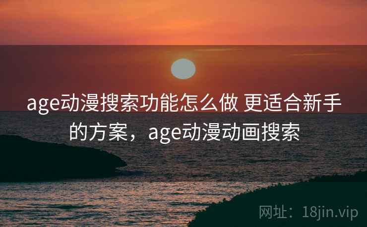 age动漫搜索功能怎么做 更适合新手的方案，age动漫动画搜索