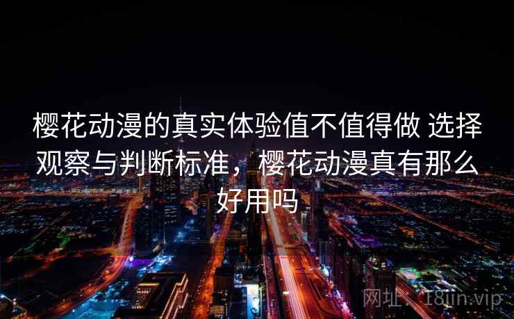 樱花动漫的真实体验值不值得做 选择观察与判断标准,樱花动漫真有那么好用吗 樱花动漫的真实体验值不值得做 选择观察与判断标准,樱花动漫真有那么好用吗