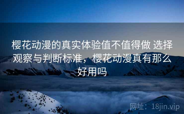 樱花动漫的真实体验值不值得做 选择观察与判断标准，樱花动漫真有那么好用吗