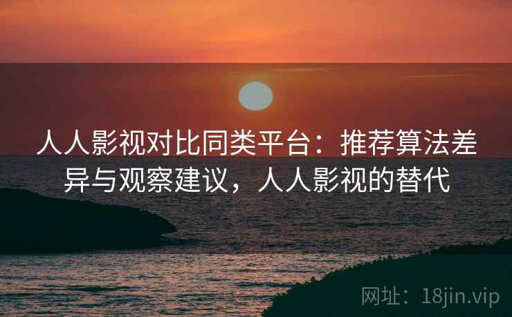 人人影视对比同类平台：推荐算法差异与观察建议，人人影视的替代