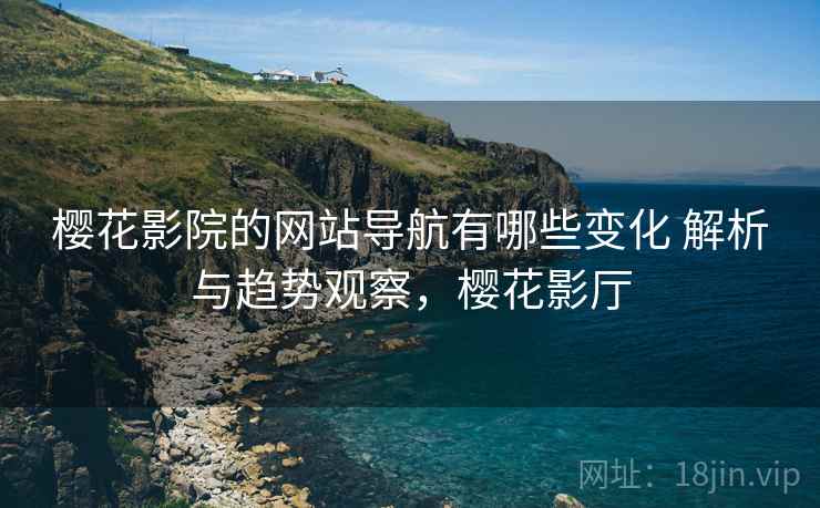 樱花影院的网站导航有哪些变化 解析与趋势观察，樱花影厅