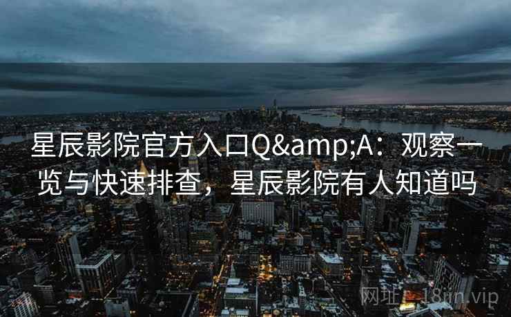 星辰影院官方入口Q&A：观察一览与快速排查，星辰影院有人知道吗
