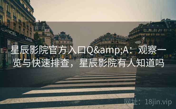 星辰影院官方入口Q&A：观察一览与快速排查，星辰影院有人知道吗