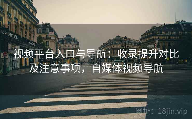 视频平台入口与导航：收录提升对比及注意事项，自媒体视频导航