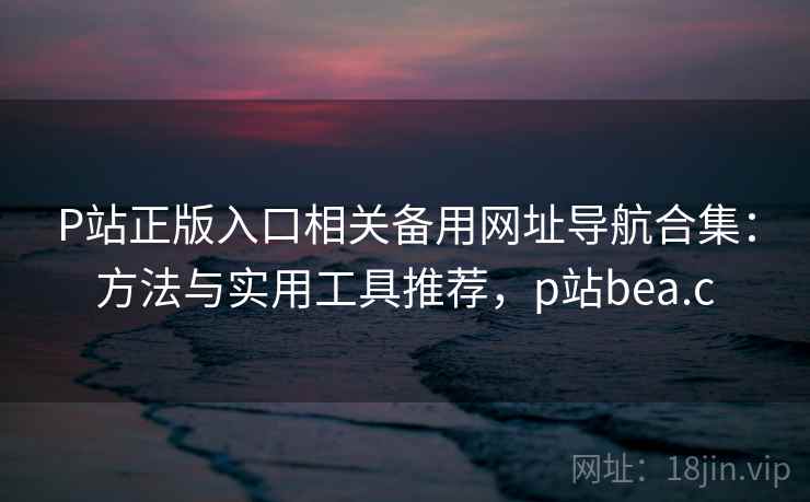 P站正版入口相关备用网址导航合集:方法与实用工具推荐,p站bea.c P站正版入口相关备用网址导航合集:方法与实用工具推荐,p站bea.c