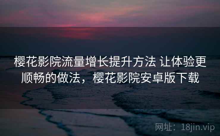 樱花影院流量增长提升方法 让体验更顺畅的做法，樱花影院安卓版下载