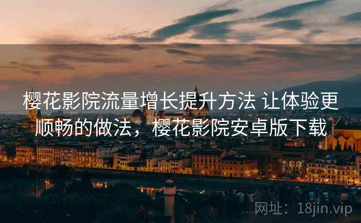 樱花影院流量增长提升方法 让体验更顺畅的做法,樱花影院安卓版下载 樱花影院流量增长提升方法 让体验更顺畅的做法,樱花影院安卓版下载