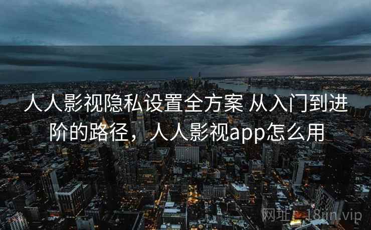 人人影视隐私设置全方案 从入门到进阶的路径,人人影视app怎么用 人人影视隐私设置全方案 从入门到进阶的路径,人人影视app怎么用