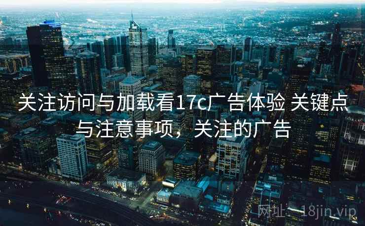 关注访问与加载看17c广告体验 关键点与注意事项，关注的广告