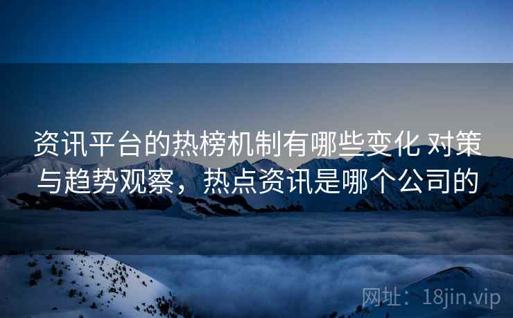 资讯平台的热榜机制有哪些变化 对策与趋势观察，热点资讯是哪个公司的