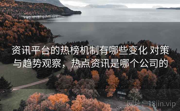 资讯平台的热榜机制有哪些变化 对策与趋势观察,热点资讯是哪个公司的 资讯平台的热榜机制有哪些变化 对策与趋势观察,热点资讯是哪个公司的