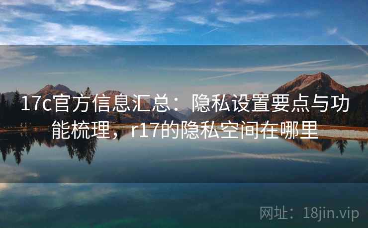 17c官方信息汇总:隐私设置要点与功能梳理,r17的隐私空间在哪里 17c官方信息汇总:隐私设置要点与功能梳理,r17的隐私空间在哪里