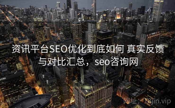 资讯平台SEO优化到底如何 真实反馈与对比汇总,seo咨询网 资讯平台SEO优化到底如何 真实反馈与对比汇总,seo咨询网