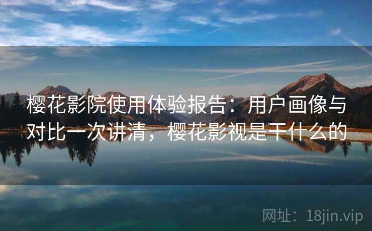 樱花影院使用体验报告：用户画像与对比一次讲清，樱花影视是干什么的