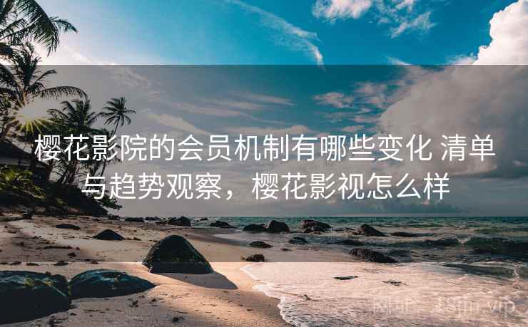 樱花影院的会员机制有哪些变化 清单与趋势观察，樱花影视怎么样