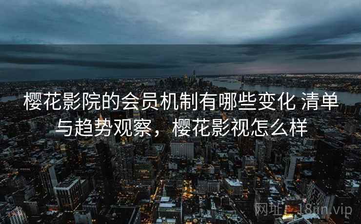 樱花影院的会员机制有哪些变化 清单与趋势观察,樱花影视怎么样 樱花影院的会员机制有哪些变化 清单与趋势观察,樱花影视怎么样