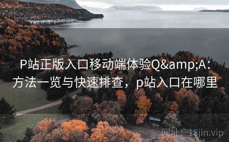 P站正版入口移动端体验Q&A:方法一览与快速排查,p站入口在哪里 P站正版入口移动端体验Q&A:方法一览与快速排查,p站入口在哪里