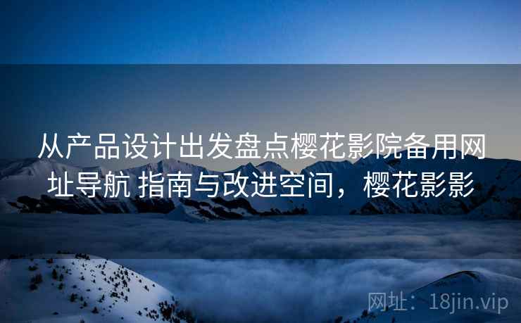 从产品设计出发盘点樱花影院备用网址导航 指南与改进空间,樱花影影 从产品设计出发盘点樱花影院备用网址导航 指南与改进空间,樱花影影