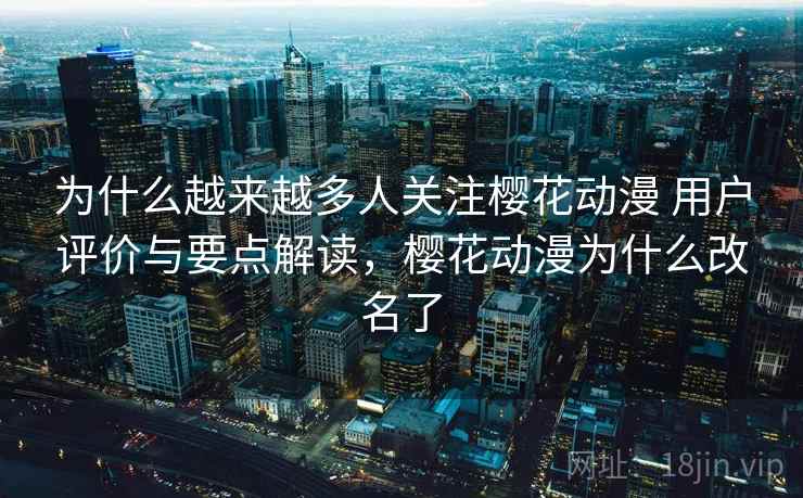 为什么越来越多人关注樱花动漫 用户评价与要点解读,樱花动漫为什么改名了 为什么越来越多人关注樱花动漫 用户评价与要点解读,樱花动漫为什么改名了