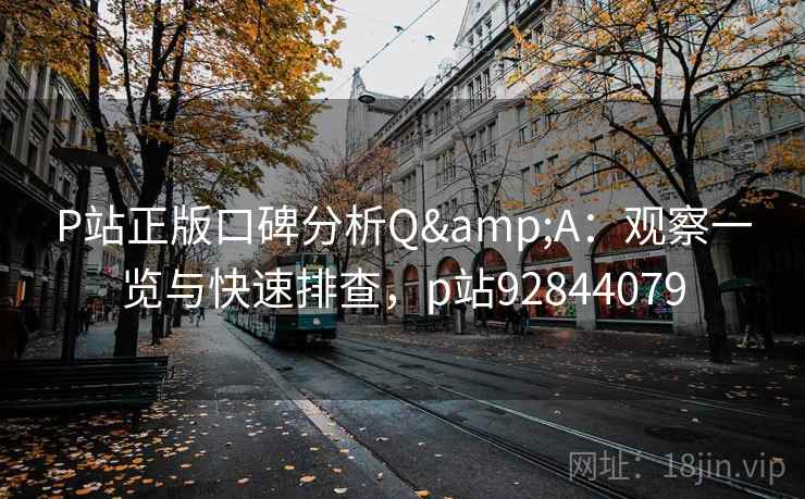 P站正版口碑分析Q&A:观察一览与快速排查,p站92844079 P站正版口碑分析Q&A:观察一览与快速排查,p站92844079