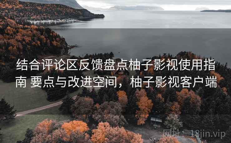 结合评论区反馈盘点柚子影视使用指南 要点与改进空间,柚子影视客户端 结合评论区反馈盘点柚子影视使用指南 要点与改进空间,柚子影视客户端