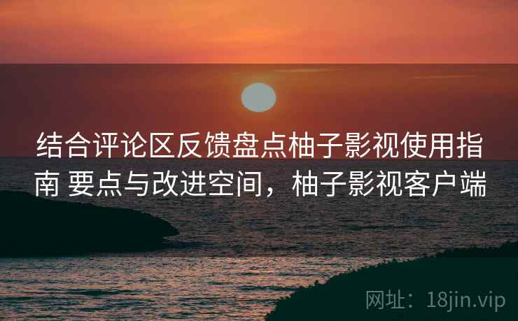 结合评论区反馈盘点柚子影视使用指南 要点与改进空间，柚子影视客户端