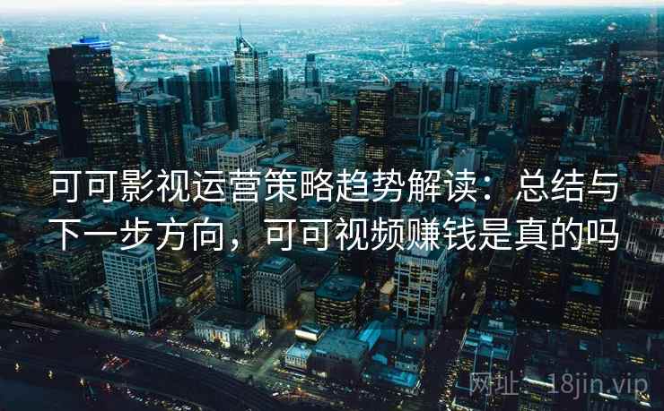 可可影视运营策略趋势解读：总结与下一步方向，可可视频赚钱是真的吗