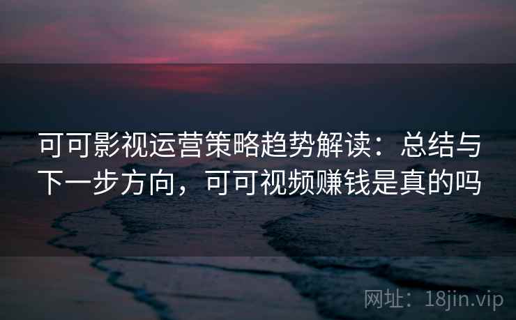可可影视运营策略趋势解读:总结与下一步方向,可可视频赚钱是真的吗 可可影视运营策略趋势解读:总结与下一步方向,可可视频赚钱是真的吗