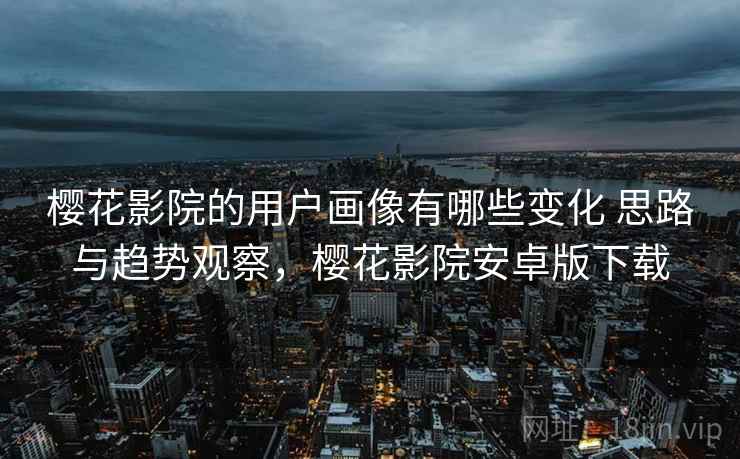 樱花影院的用户画像有哪些变化 思路与趋势观察，樱花影院安卓版下载