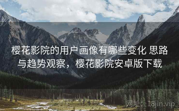 樱花影院的用户画像有哪些变化 思路与趋势观察,樱花影院安卓版下载 樱花影院的用户画像有哪些变化 思路与趋势观察,樱花影院安卓版下载