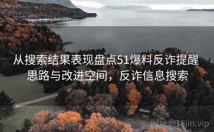 从搜索结果表现盘点51爆料反诈提醒 思路与改进空间,反诈信息搜索 从搜索结果表现盘点51爆料反诈提醒 思路与改进空间,反诈信息搜索