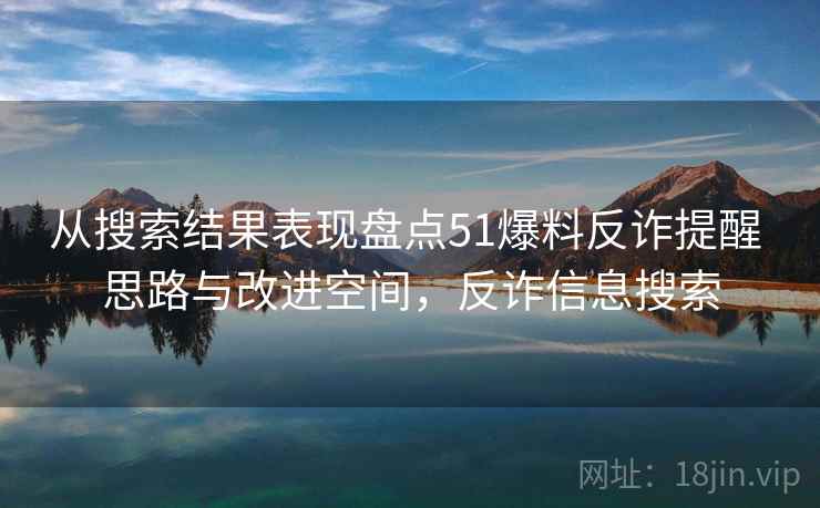 从搜索结果表现盘点51爆料反诈提醒 思路与改进空间，反诈信息搜索