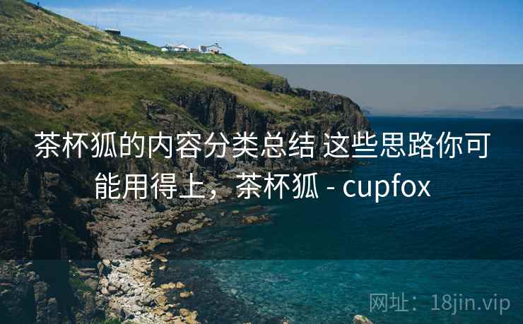 茶杯狐的内容分类总结 这些思路你可能用得上,茶杯狐 - cupfox 茶杯狐的内容分类总结 这些思路你可能用得上,茶杯狐 - cupfox