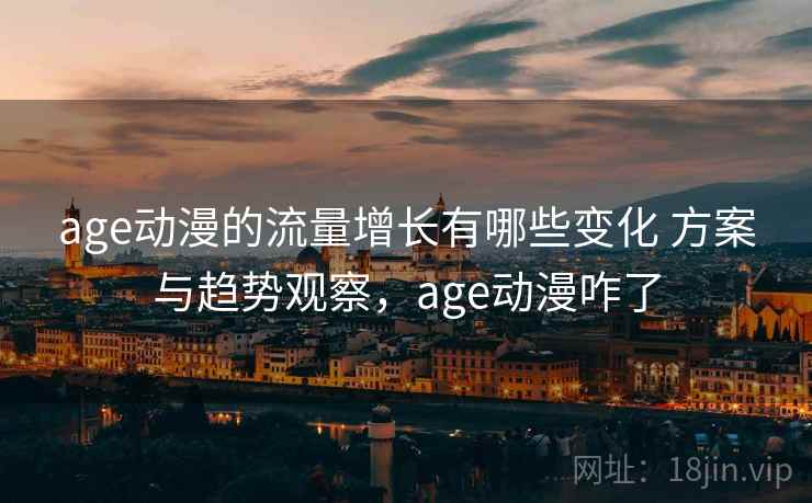 age动漫的流量增长有哪些变化 方案与趋势观察，age动漫咋了