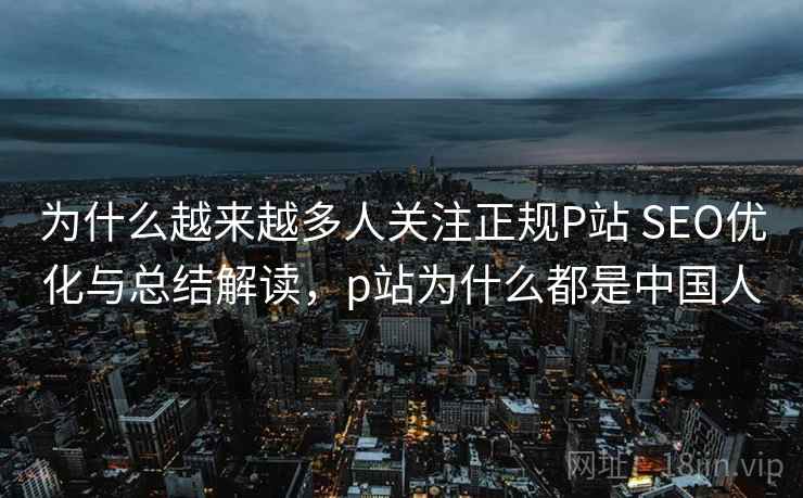 为什么越来越多人关注正规P站 SEO优化与总结解读,p站为什么都是中国人 为什么越来越多人关注正规P站 SEO优化与总结解读,p站为什么都是中国人