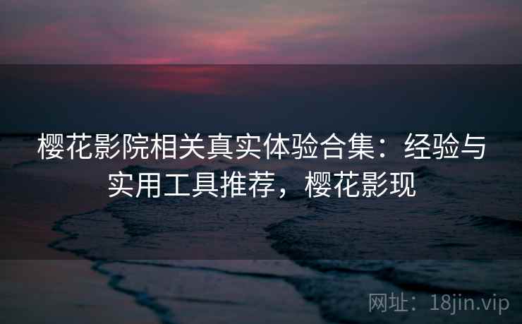 樱花影院相关真实体验合集：经验与实用工具推荐，樱花影现
